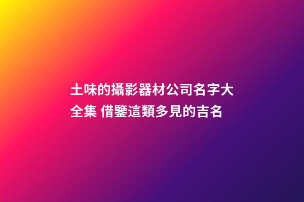 土味的攝影器材公司名字大全集 借鑒這類多見的吉名-第1張-公司起名-玄機派